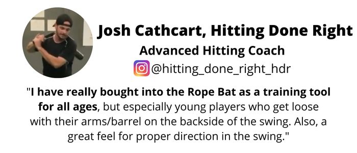 Josh Cathcart - Baseball Hitting Coach recommending the Rope Bat Swing Trainer / Hitting Aid - "I have really bought into the Rope Bat as a training tool for all ages, but especially young players who get loose with their arms/barrel on the backside of the swing. Also, a great feel for proper direction in the swing."